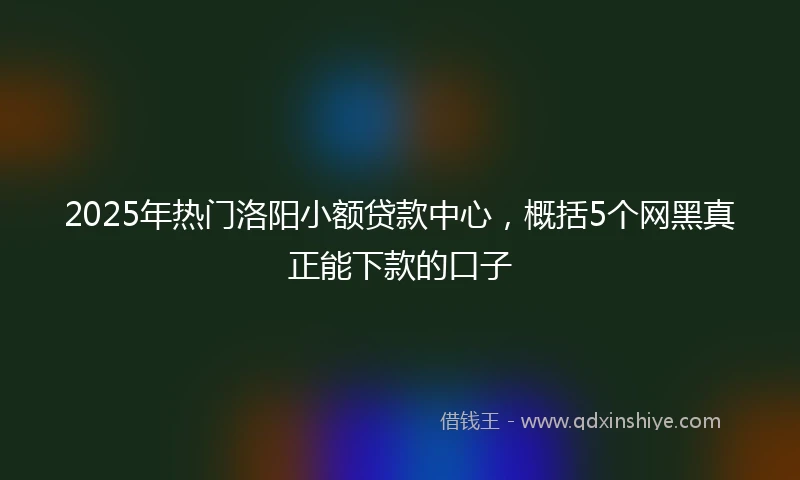 2025年热门洛阳小额贷款中心，概括5个网黑真正能下款的口子