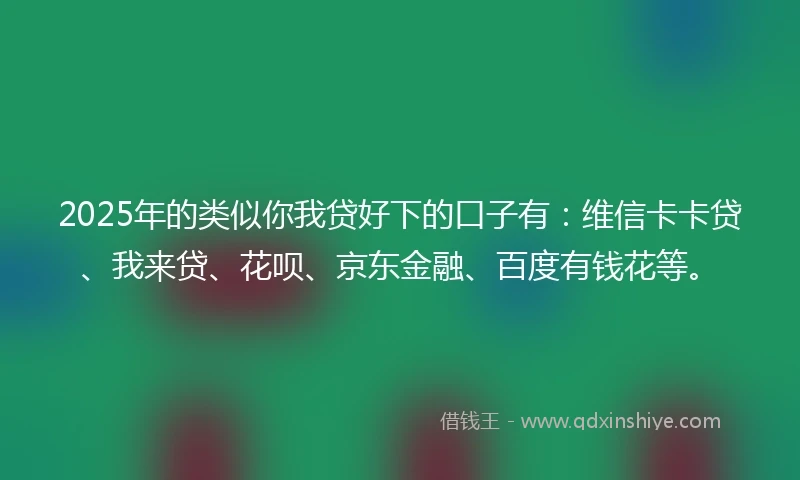 2025年的类似你我贷好下的口子有：维信卡卡贷、我来贷、花呗、京东金融、百度有钱花等。