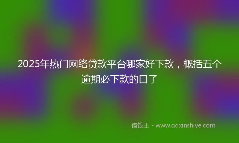 2025年热门网络贷款平台哪家好下款，概括五个逾期必下款的口子