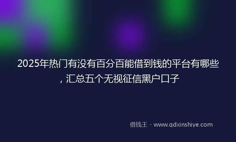 2025年热门有没有百分百能借到钱的平台有哪些，汇总五个无视征信黑户口子