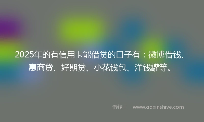 2025年的有信用卡能借贷的口子有：微博借钱、惠商贷、好期贷、小花钱包、洋钱罐等。