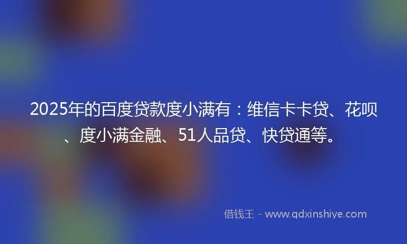 2025年的百度贷款度小满有：维信卡卡贷、花呗、度小满金融、51人品贷、快贷通等。