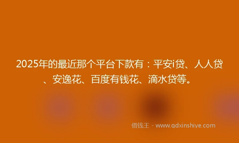 2025年的最近那个平台下款有：平安i贷、人人贷、安逸花、百度有钱花、滴水贷等。
