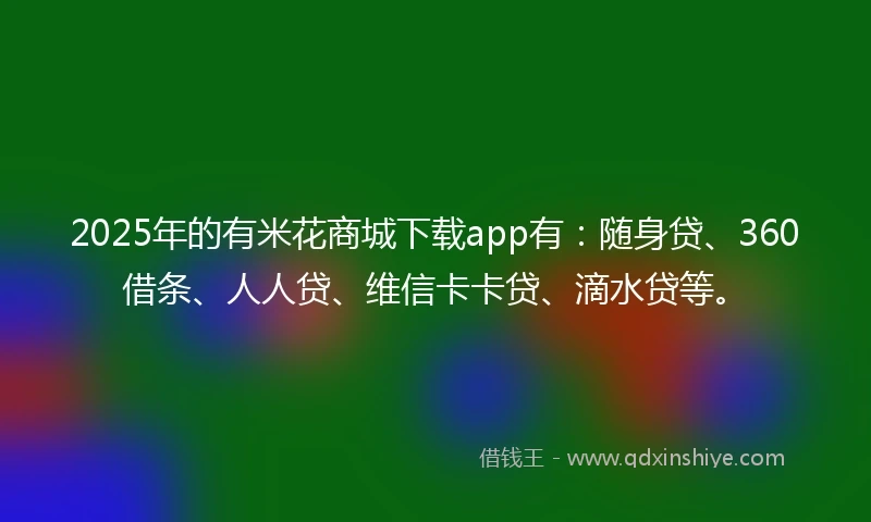 2025年的有米花商城下载app有：随身贷、360借条、人人贷、维信卡卡贷、滴水贷等。