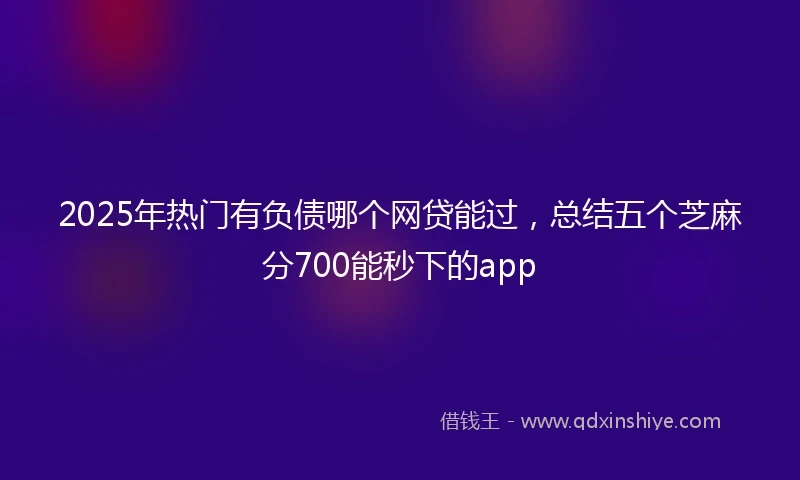 2025年热门有负债哪个网贷能过，总结五个芝麻分700能秒下的app