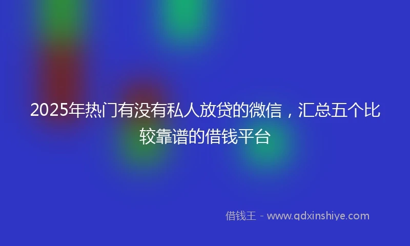 2025年热门有没有私人放贷的微信，汇总五个比较靠谱的借钱平台