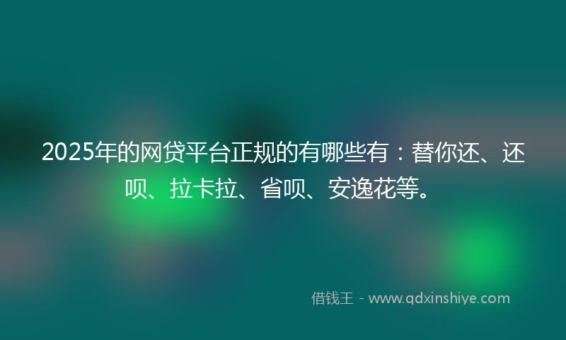 2025年的网贷平台正规的有哪些有：替你还、还呗、拉卡拉、省呗、安逸花等。