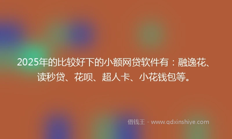 2025年的比较好下的小额网贷软件有：融逸花、读秒贷、花呗、超人卡、小花钱包等。