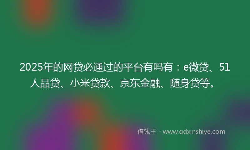 2025年的网贷必通过的平台有吗有：e微贷、51人品贷、小米贷款、京东金融、随身贷等。