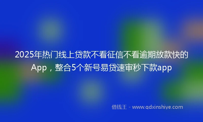 2025年热门线上贷款不看征信不看逾期放款快的App，整合5个新号易贷速审秒下款app