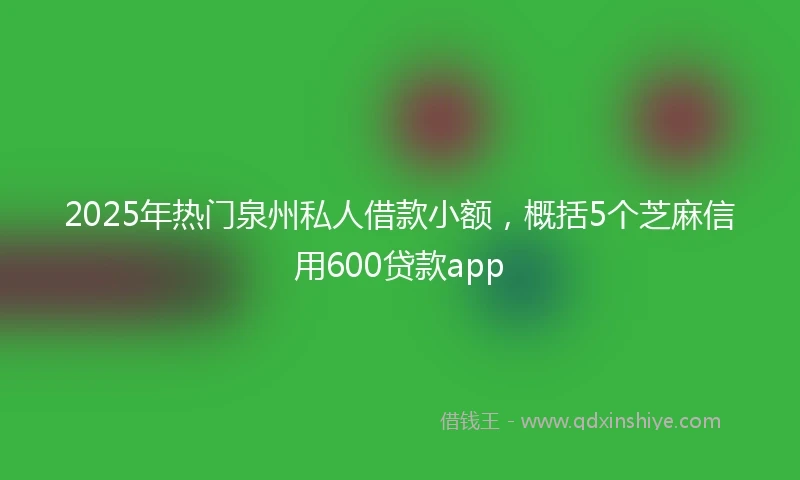 2025年热门泉州私人借款小额，概括5个芝麻信用600贷款app