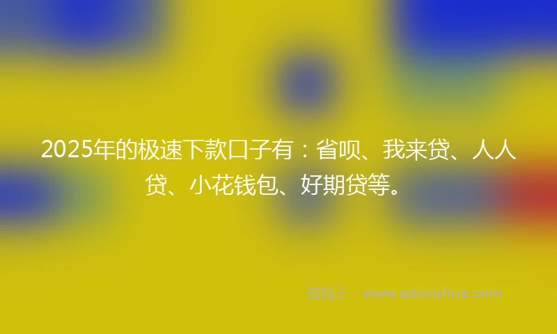 2025年的极速下款口子有：省呗、我来贷、人人贷、小花钱包、好期贷等。