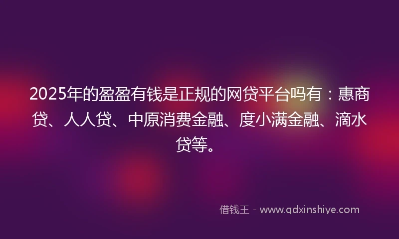 2025年的盈盈有钱是正规的网贷平台吗有：惠商贷、人人贷、中原消费金融、度小满金融、滴水贷等。