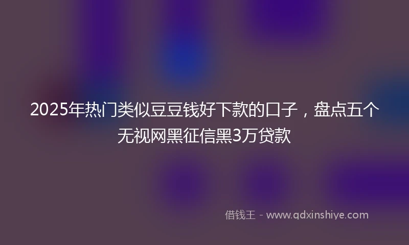 2025年热门类似豆豆钱好下款的口子，盘点五个无视网黑征信黑3万贷款
