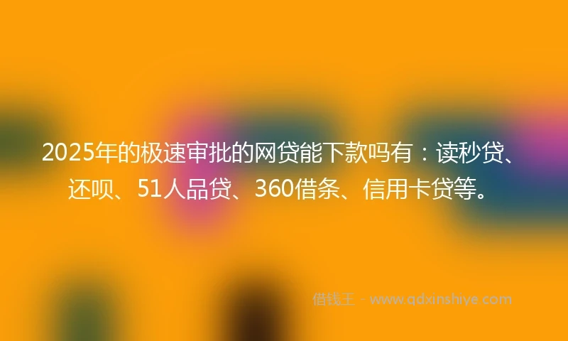 2025年的极速审批的网贷能下款吗有：读秒贷、还呗、51人品贷、360借条、信用卡贷等。