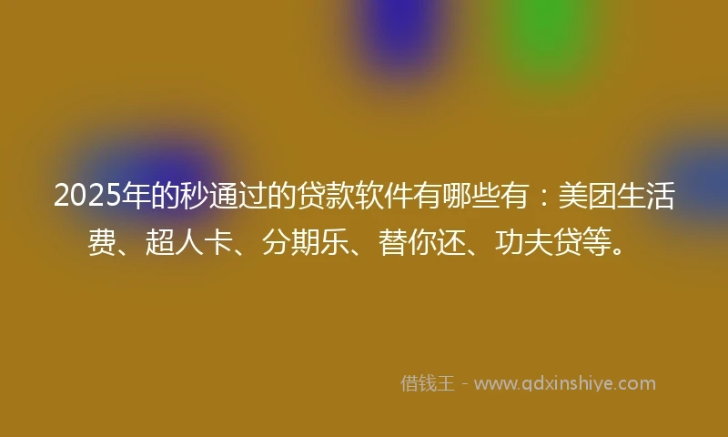 2025年的秒通过的贷款软件有哪些有：美团生活费、超人卡、分期乐、替你还、功夫贷等。