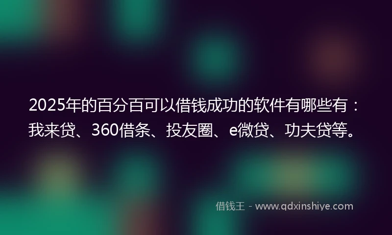 2025年的百分百可以借钱成功的软件有哪些有：我来贷、360借条、投友圈、e微贷、功夫贷等。