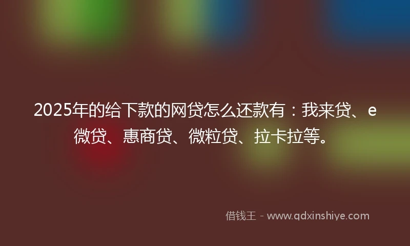 2025年的给下款的网贷怎么还款有：我来贷、e微贷、惠商贷、微粒贷、拉卡拉等。