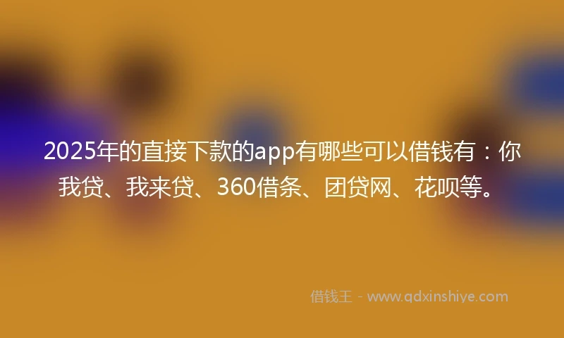 2025年的直接下款的app有哪些可以借钱有：你我贷、我来贷、360借条、团贷网、花呗等。