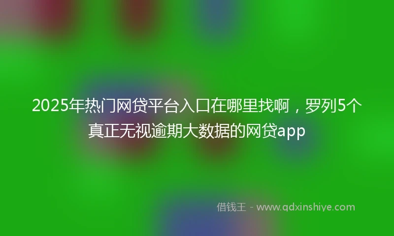 2025年热门网贷平台入口在哪里找啊，罗列5个真正无视逾期大数据的网贷app