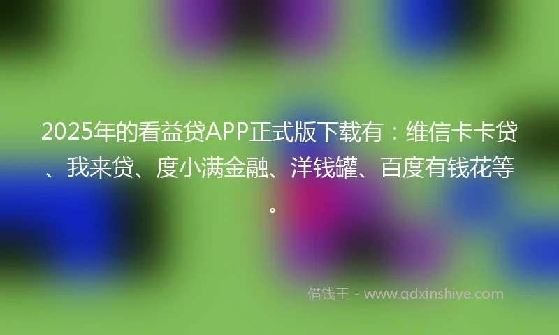 2025年的看益贷APP正式版下载有：维信卡卡贷、我来贷、度小满金融、洋钱罐、百度有钱花等。