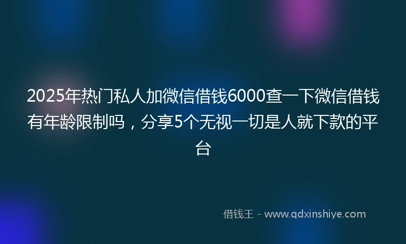2025年热门私人加微信借钱6000查一下微信借钱有年龄限制吗，分享5个无视一切是人就下款的平台