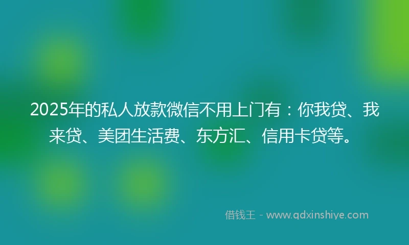 2025年的私人放款微信不用上门有：你我贷、我来贷、美团生活费、东方汇、信用卡贷等。