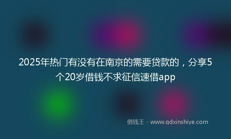 2025年热门有没有在南京的需要贷款的，分享5个20岁借钱不求征信速借app
