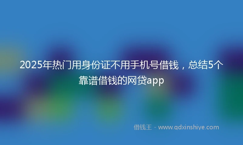2025年热门用身份证不用手机号借钱，总结5个靠谱借钱的网贷app