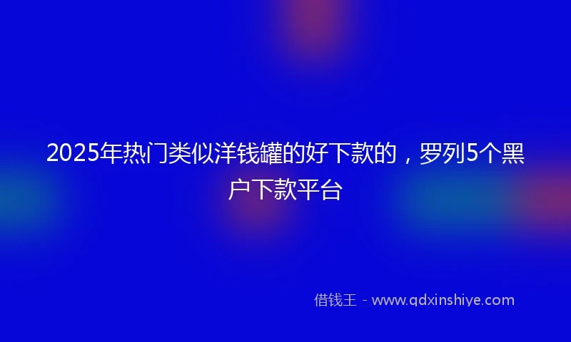 2025年热门类似洋钱罐的好下款的，罗列5个黑户下款平台
