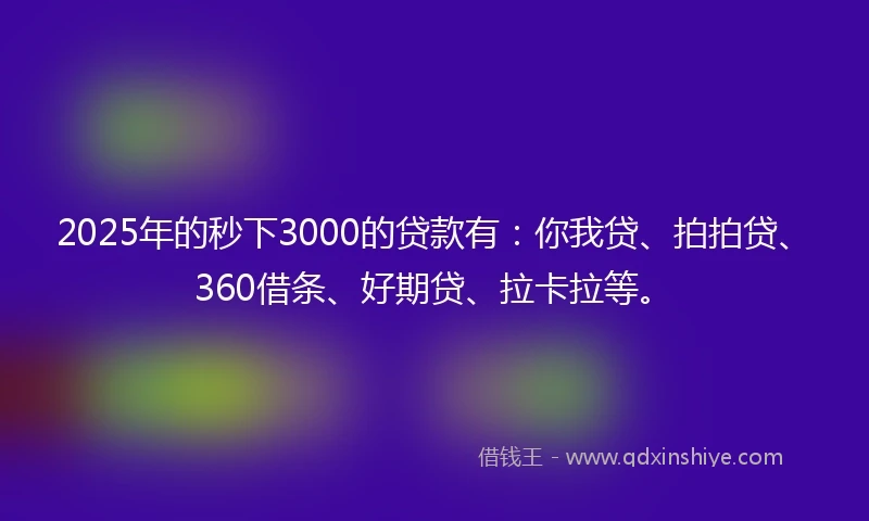 2025年的秒下3000的贷款有：你我贷、拍拍贷、360借条、好期贷、拉卡拉等。