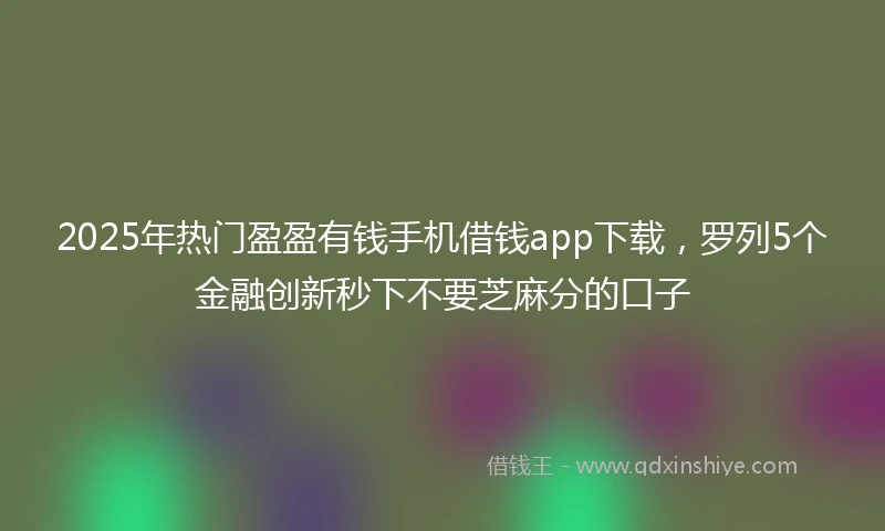 2025年热门盈盈有钱手机借钱app下载，罗列5个金融创新秒下不要芝麻分的口子