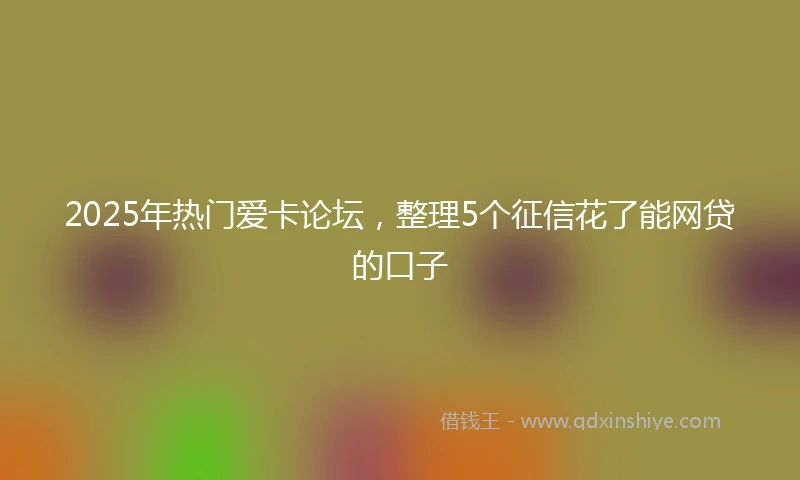 2025年热门爱卡论坛，整理5个征信花了能网贷的口子