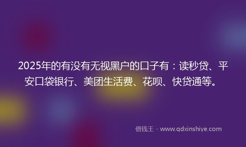 2025年的有没有无视黑户的口子有：读秒贷、平安口袋银行、美团生活费、花呗、快贷通等。