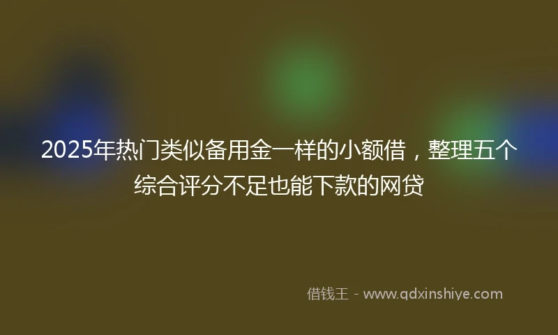 2025年热门类似备用金一样的小额借，整理五个综合评分不足也能下款的网贷
