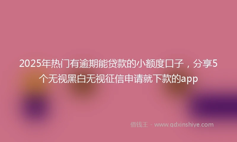 2025年热门有逾期能贷款的小额度口子，分享5个无视黑白无视征信申请就下款的app
