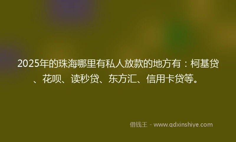 2025年的珠海哪里有私人放款的地方有：柯基贷、花呗、读秒贷、东方汇、信用卡贷等。