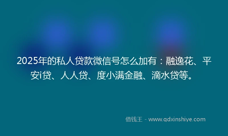 2025年的私人贷款微信号怎么加有：融逸花、平安i贷、人人贷、度小满金融、滴水贷等。