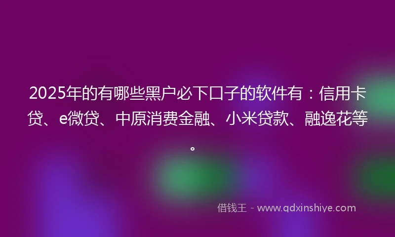 2025年的有哪些黑户必下口子的软件有：信用卡贷、e微贷、中原消费金融、小米贷款、融逸花等。
