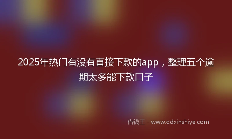 2025年热门有没有直接下款的app，整理五个逾期太多能下款口子