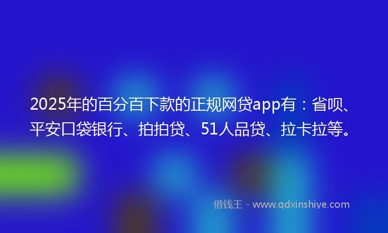2025年的百分百下款的正规网贷app有：省呗、平安口袋银行、拍拍贷、51人品贷、拉卡拉等。