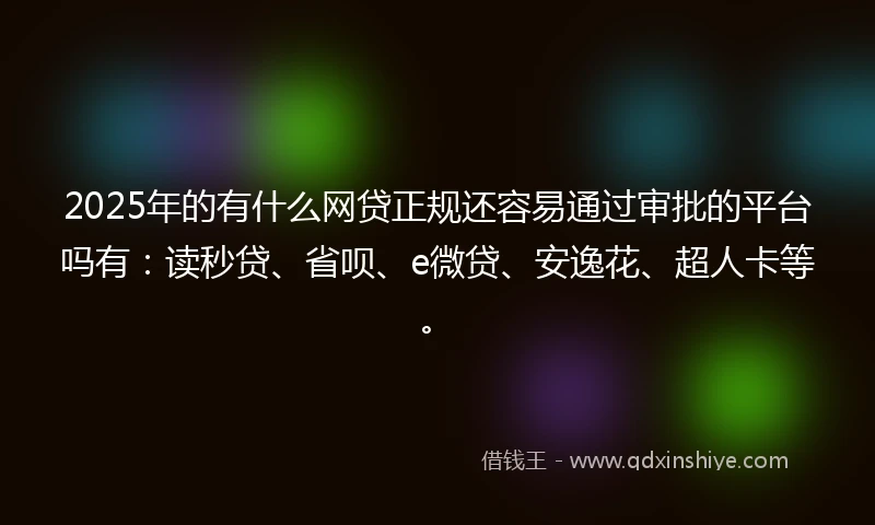 2025年的有什么网贷正规还容易通过审批的平台吗有:读秒贷、省呗、e微贷、安逸花、超人卡等。