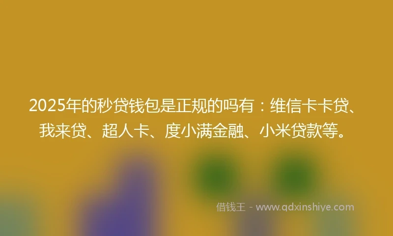 2025年的秒贷钱包是正规的吗有：维信卡卡贷、我来贷、超人卡、度小满金融、小米贷款等。