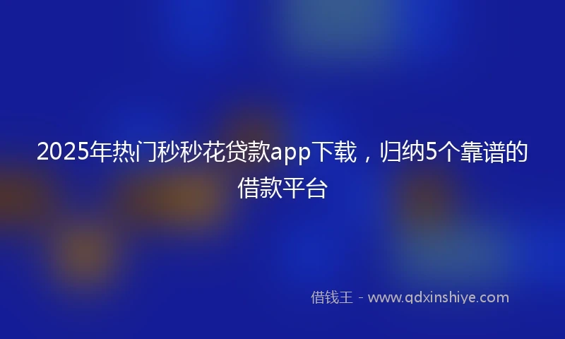 2025年热门秒秒花贷款app下载，归纳5个靠谱的借款平台