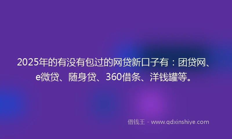 2025年的有没有包过的网贷新口子有：团贷网、e微贷、随身贷、360借条、洋钱罐等。