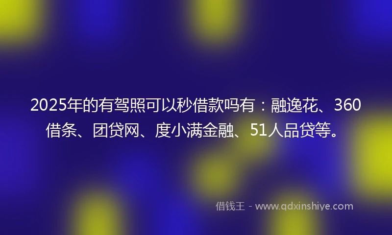 2025年的有驾照可以秒借款吗有：融逸花、360借条、团贷网、度小满金融、51人品贷等。