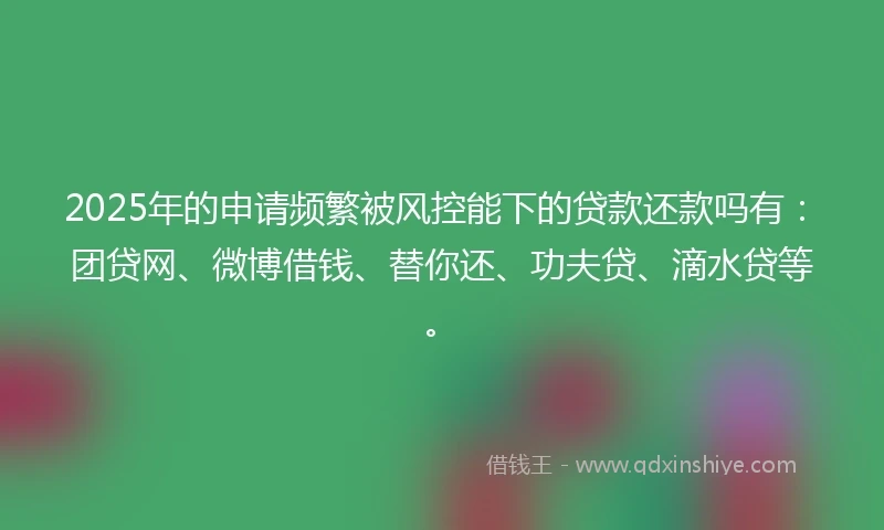 2025年的申请频繁被风控能下的贷款还款吗有：团贷网、微博借钱、替你还、功夫贷、滴水贷等。