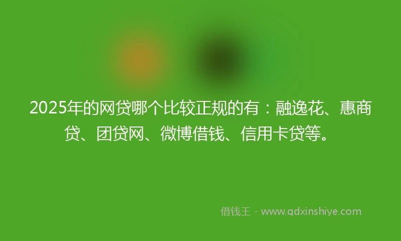 2025年的网贷哪个比较正规的有：融逸花、惠商贷、团贷网、微博借钱、信用卡贷等。
