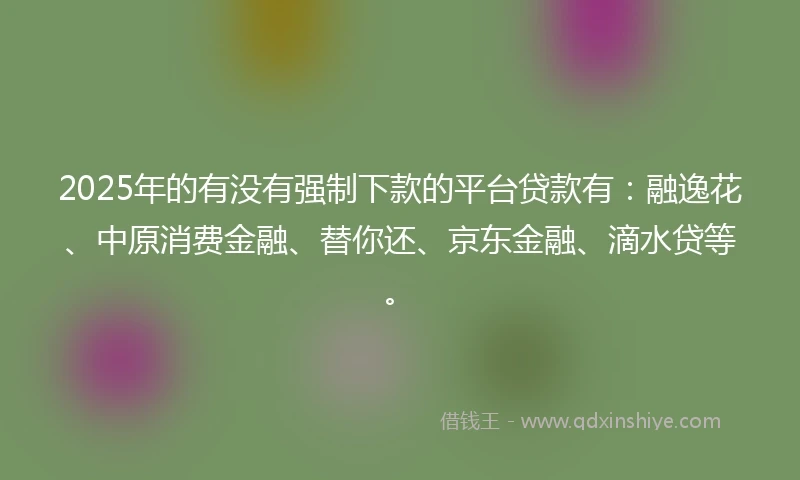 2025年的有没有强制下款的平台贷款有：融逸花、中原消费金融、替你还、京东金融、滴水贷等。