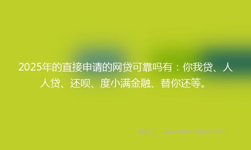 2025年的直接申请的网贷可靠吗有：你我贷、人人贷、还呗、度小满金融、替你还等。